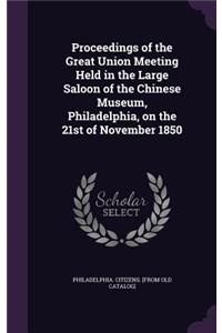 Proceedings of the Great Union Meeting Held in the Large Saloon of the Chinese Museum, Philadelphia, on the 21st of November 1850