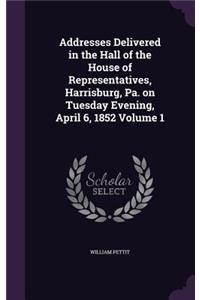 Addresses Delivered in the Hall of the House of Representatives, Harrisburg, Pa. on Tuesday Evening, April 6, 1852 Volume 1