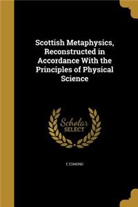 Scottish Metaphysics, Reconstructed in Accordance With the Principles of Physical Science