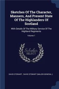 Sketches Of The Character, Manners, And Present State Of The Highlanders Of Scotland