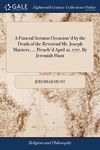 A Funeral Sermon Occasion'd by the Death of the Reverend Mr. Joseph Maisters, ... Preach'd April 21, 1717. By Jeremiah Hunt