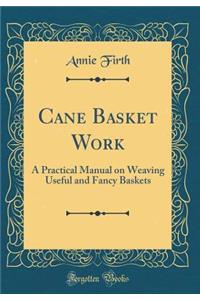 Cane Basket Work: A Practical Manual on Weaving Useful and Fancy Baskets (Classic Reprint)