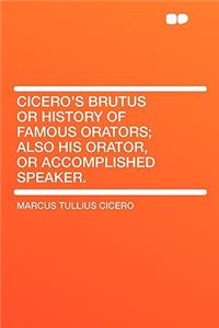 Cicero's Brutus or History of Famous Orators; Also His Orator, or Accomplished Speaker.