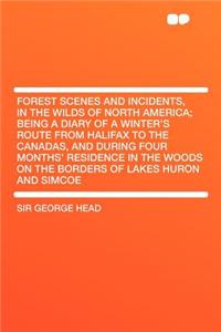 Forest Scenes and Incidents, in the Wilds of North America; Being a Diary of a Winter's Route from Halifax to the Canadas, and During Four Months' Res