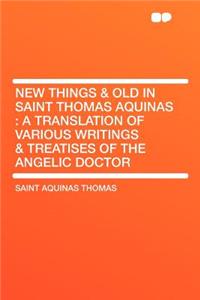 New Things & Old in Saint Thomas Aquinas: A Translation of Various Writings & Treatises of the Angelic Doctor