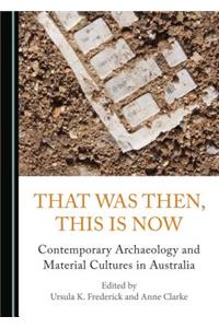 That Was Then, This Is Now: Contemporary Archaeology and Material Cultures in Australia