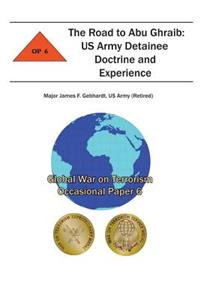 Road to Abu Ghraib: US Army Detainee Doctrine and Experience: Global War on Terrorism Occasional Paper 6