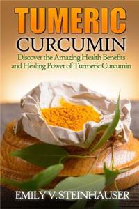 Turmeric Curcumin: Discover the Amazing Health Benefits and Healing Power of Turmeric Curcumin