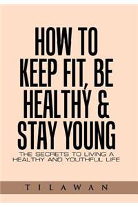 How to Keep Fit, Be Healthy & Stay Young