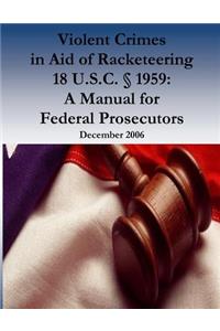 Violent Crimes in Aid of Racketeering 18 U.S.C. § 1959: A Manual for Federal Prosecutors