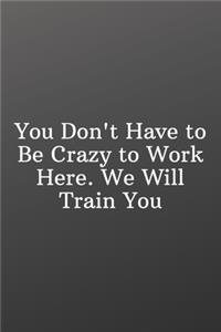 You Don't Have to Be Crazy to Work Here. We Will Train You