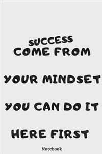 Notebook: " SUCCESS COME FROM YOUR MINDSET YOU CAN DO IT HERE FIRST" JOURNAL GIVE YOU POWER TO KEEP YOUR MINDSET STRONG: You deserve to ashieve your goals you