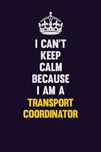 I Can't Keep Calm Because I Am A Transport Coordinator