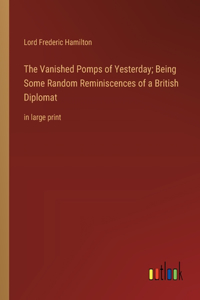 The Vanished Pomps of Yesterday; Being Some Random Reminiscences of a British Diplomat
