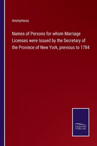 Names of Persons for whom Marriage Licenses were Issued by the Secretary of the Province of New York, previous to 1784