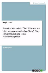 Friedrich Nietzsches Über Wahrheit und Lüge im aussermoralischen Sinne. Eine Veranschaulichung seines Wahrheitsbegriffes