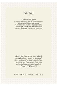 About the Caucasian line, added to it Blacksean army or General observations of settlements shelves, enclosing the Caucasian line, and neighboring mountain peoples. From 1816 to 1826