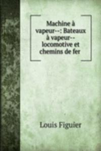 Machine a vapeur--: Bateaux a vapeur--locomotive et chemins de fer .