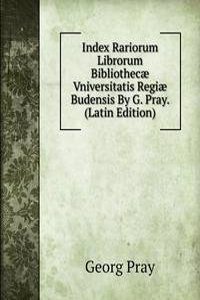 Index Rariorum Librorum Bibliothecae Vniversitatis Regiae Budensis By G. Pray. (Latin Edition)