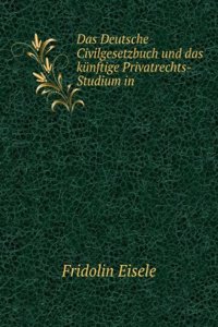 Das Deutsche Civilgesetzbuch Und Das Kunftige Privatrechts-Studium in Deutschland (German Edition)