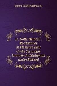 Io. Gottl. Heinecii . Recitationes in Elementa Iuris Civilis Secundum Ordinem Institutionum (Latin Edition)
