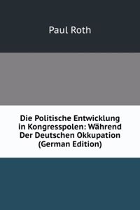 Die Politische Entwicklung in Kongresspolen: Wahrend Der Deutschen Okkupation (German Edition)