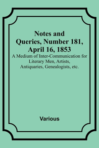 Notes and Queries, Number 181, April 16, 1853; A Medium of Inter-communication for Literary Men, Artists, Antiquaries, Genealogists, etc.