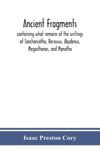 Ancient fragments, containing what remains of the writings of Sanchoniatho, Berossus, Abydenus, Megasthenes, and Manetho