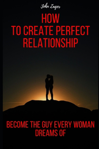 How To Create The Perfect Relationship