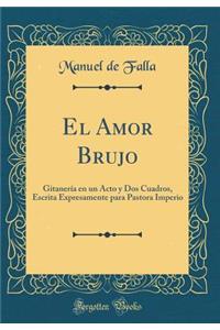 El Amor Brujo: GitanerÃ­a En Un Acto Y DOS Cuadros, Escrita Expresamente Para Pastora Imperio (Classic Reprint)