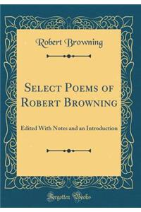 Select Poems of Robert Browning: Edited with Notes and an Introduction (Classic Reprint): Edited with Notes and an Introduction (Classic Reprint)