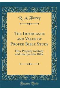 The Importance and Value of Proper Bible Study: How Properly to Study and Interpret the Bible (Classic Reprint)