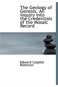 The Geology of Genesis. an Inquiry Into the Credentials of the Mosaic Record