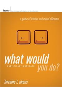 What Would You Do? a Game of Ethical and Moral Dilemma, Participant Workbook