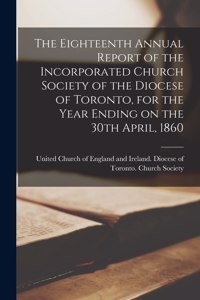 Eighteenth Annual Report of the Incorporated Church Society of the Diocese of Toronto, for the Year Ending on the 30th April, 1860 [microform]