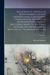 Biographical Annals of Montgomery County, Pennsylvania, Containing Genealogical Records of Representative Families, Including Many of the Early Settlers and Biographical Sketches of Prominent Citizens; Volume 1