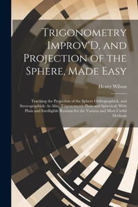 Trigonometry Improv'D, and Projection of the Sphere, Made Easy: Teaching the Projection of the Sphere Orthographick, and Stereographick: As Also, Trigonometry Plain and Spherical; With Plain and Intelligible Reas