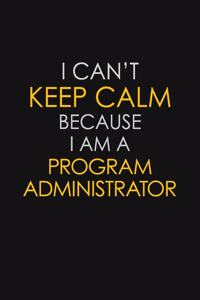 I Can't Keep Calm Because I Am A Program Administrator