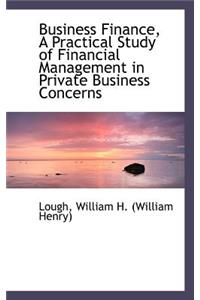 Business Finance: A Practical Study of Financial Management in Private Business Concerns