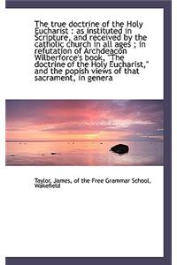 The True Doctrine of the Holy Eucharist: As Instituted in Scripture, and Received by the Catholic C