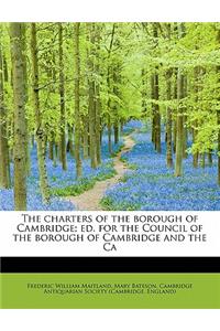 The Charters of the Borough of Cambridge; Ed. for the Council of the Borough of Cambridge and the CA