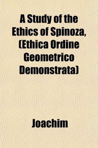 A Study of the Ethics of Spinoza, (Ethica Ordine Geometrico Demonstrata)