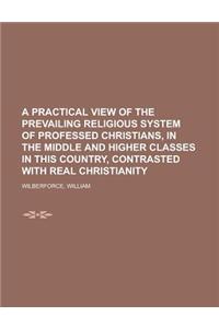 A Practical View of the Prevailing Religious System of Professed Christians, in the Middle and Higher Classes in This Country, Contrasted with Real