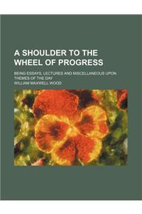 A Shoulder to the Wheel of Progress; Being Essays, Lectures and Miscellaneous Upon Themes of the Day