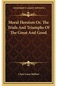 Moral Heroism Or, The Trials And Triumphs Of The Great And Good