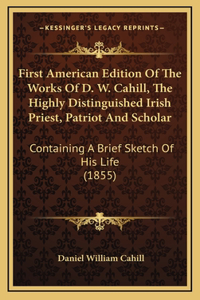 First American Edition Of The Works Of D. W. Cahill, The Highly Distinguished Irish Priest, Patriot And Scholar