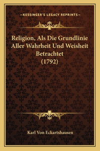 Religion, Als Die Grundlinie Aller Wahrheit Und Weisheit Betrachtet (1792)