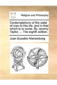 Contemplations of the State of Man in This Life, and in That Which Is to Come. by Jeremy Taylor, ... the Eighth Edition.