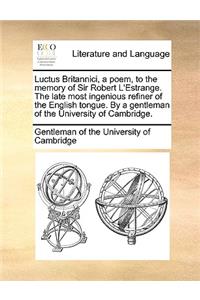 Luctus Britannici, a Poem, to the Memory of Sir Robert l'Estrange. the Late Most Ingenious Refiner of the English Tongue. by a Gentleman of the University of Cambridge.