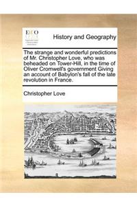 Strange and Wonderful Predictions of Mr. Christopher Love, Who Was Beheaded on Tower-Hill, in the Time of Oliver Cromwell's Government Giving an Account of Babylon's Fall of the Late Revolution in France.
